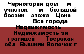 Черногория дом 620м2,участок 990 м2 ,большой басейн,3 этажа › Цена ­ 650 000 - Все города Недвижимость » Недвижимость за границей   . Тверская обл.,Вышний Волочек г.